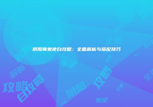 阴阳师鬼使白攻略：全面解析与搭配技巧