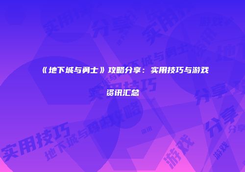 《地下城与勇士》攻略分享：实用技巧与游戏资讯汇总