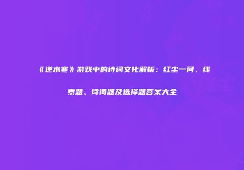 《逆水寒》游戏中的诗词文化解析：红尘一问、线索题、诗词题及选择题答案大全