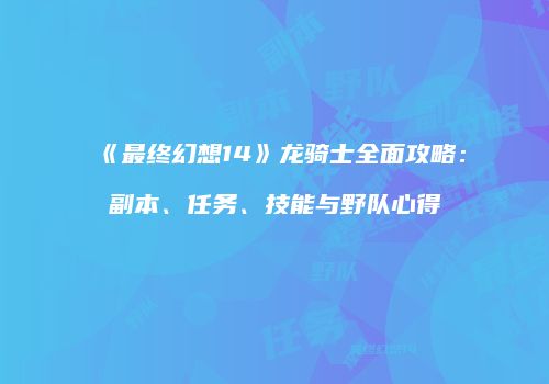 《最终幻想14》龙骑士全面攻略：副本、任务、技能与野队心得
