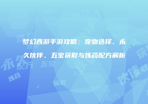 梦幻西游手游攻略：宠物选择、永久伙伴、五宝获取与炼药配方解析