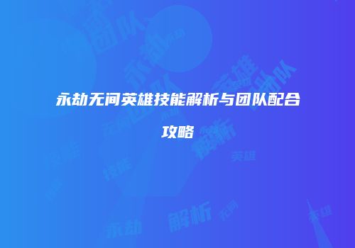 永劫无间英雄技能解析与团队配合攻略