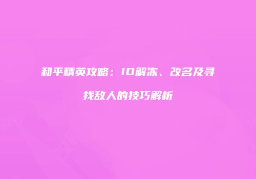 和平精英攻略：ID解冻、改名及寻找敌人的技巧解析