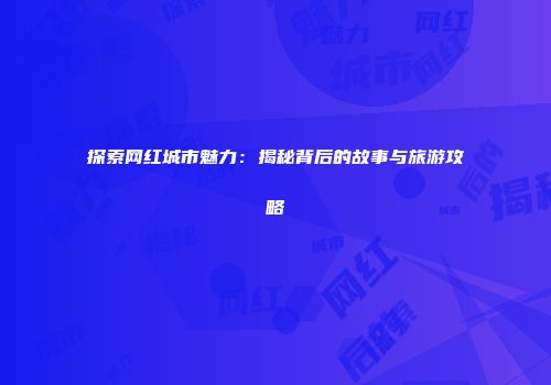探索网红城市魅力：揭秘背后的故事与旅游攻略