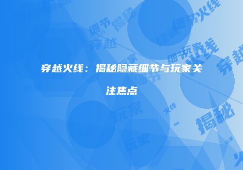 穿越火线：揭秘隐藏细节与玩家关注焦点