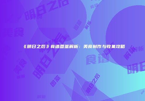 《明日之后》食谱图鉴解析：美食制作与收集攻略
