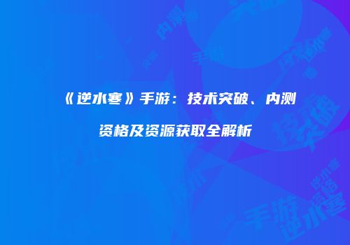 《逆水寒》手游：技术突破、内测资格及资源获取全解析