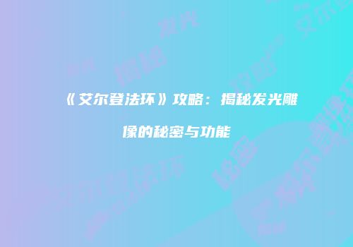 《艾尔登法环》攻略：揭秘发光雕像的秘密与功能