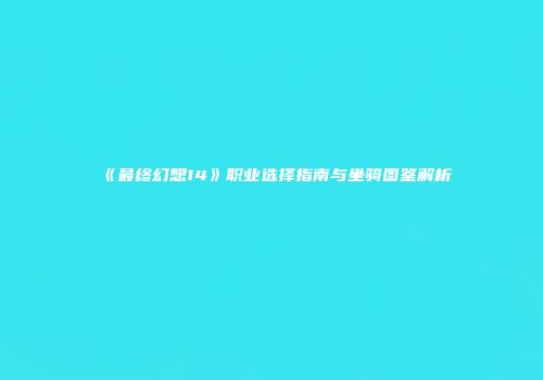 《最终幻想14》职业选择指南与坐骑图鉴解析