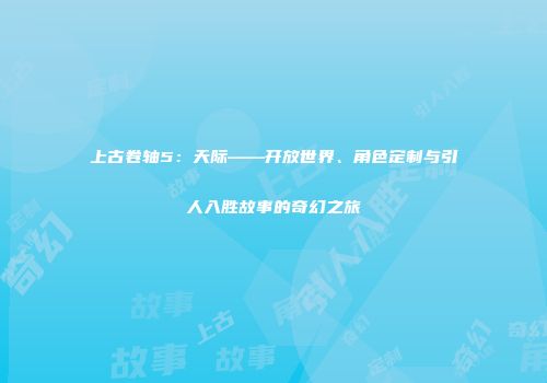 上古卷轴5：天际——开放世界、角色定制与引人入胜故事的奇幻之旅