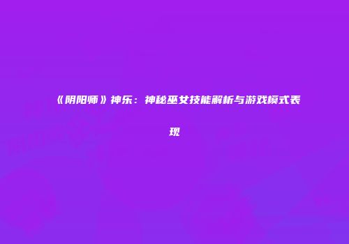 《阴阳师》神乐：神秘巫女技能解析与游戏模式表现
