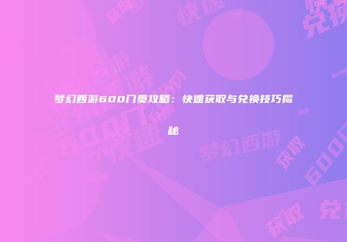 梦幻西游600门贡攻略：快速获取与兑换技巧揭秘