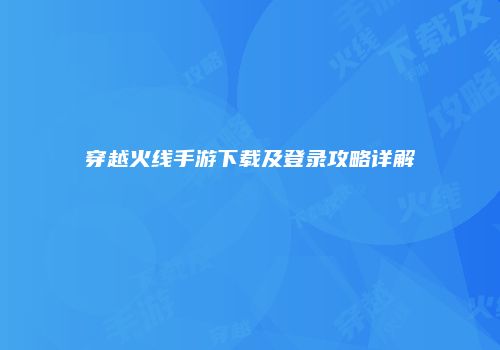 穿越火线手游下载及登录攻略详解