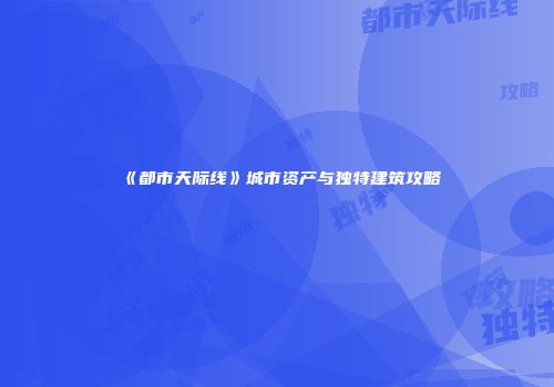 《都市天际线》城市资产与独特建筑攻略