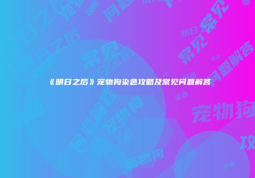 《明日之后》宠物狗染色攻略及常见问题解答