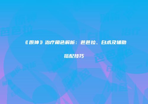 《原神》治疗角色解析：芭芭拉、白术及辅助搭配技巧