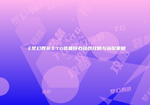 《梦幻西游》TG装备符石组合攻略与搭配策略