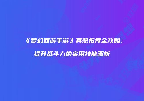 《梦幻西游手游》冥想指挥全攻略：提升战斗力的实用技能解析