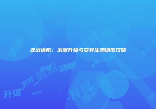 逆战塔防：武器升级与变异生物刷取攻略