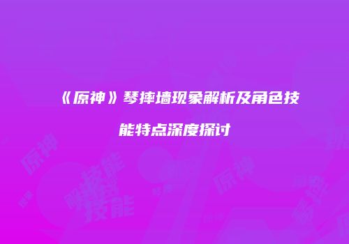 《原神》琴摔墙现象解析及角色技能特点深度探讨