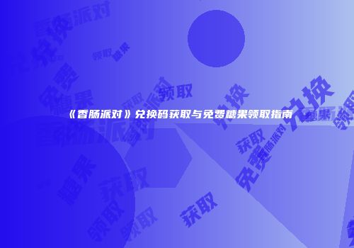 《香肠派对》兑换码获取与免费糖果领取指南