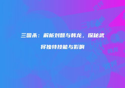 三国杀：解析刘馥与韩龙，探秘武将独特技能与影响