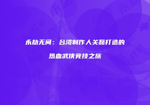 永劫无间：台湾制作人关磊打造的热血武侠竞技之旅
