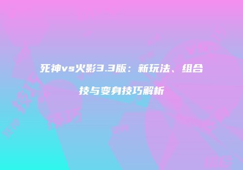 死神vs火影3.3版：新玩法、组合技与变身技巧解析