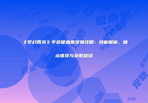 《梦幻西游》手游吸血鬼宠物攻略：技能解析、加点推荐与获取途径