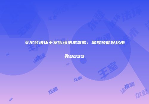艾尔登法环王室幽魂法术攻略：掌握技能轻松击败BOSS