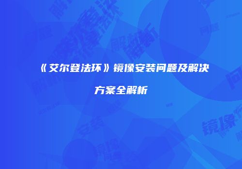 《艾尔登法环》镜像安装问题及解决方案全解析