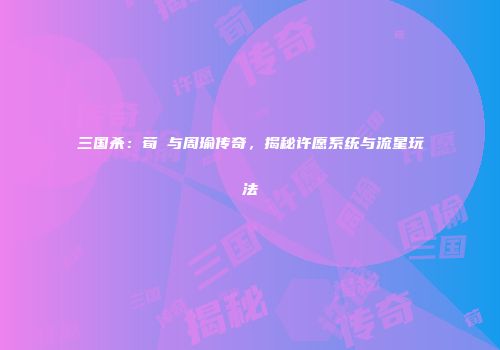 三国杀：荀彧与周瑜传奇，揭秘许愿系统与流星玩法