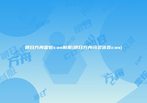 明日方舟雷蛇cos制服(明日方舟闪灵泳装cos)
