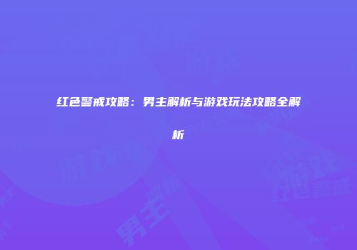 红色警戒攻略：男主解析与游戏玩法攻略全解析