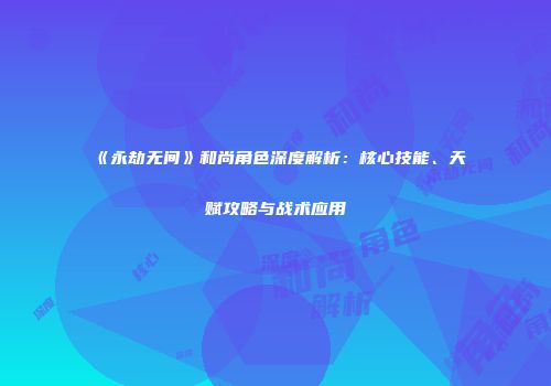 《永劫无间》和尚角色深度解析：核心技能、天赋攻略与战术应用