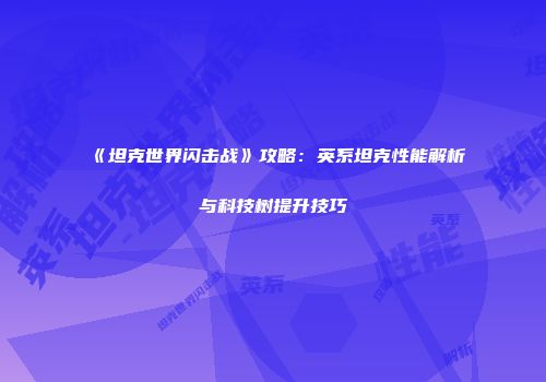 《坦克世界闪击战》攻略：英系坦克性能解析与科技树提升技巧