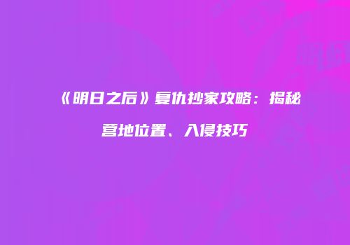 《明日之后》复仇抄家攻略：揭秘营地位置、入侵技巧