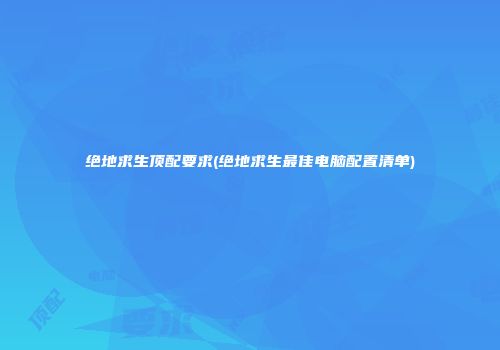 绝地求生顶配要求(绝地求生最佳电脑配置清单)