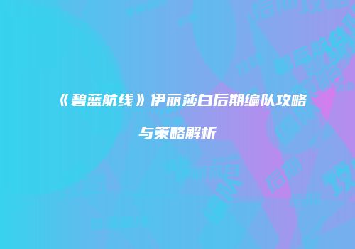 《碧蓝航线》伊丽莎白后期编队攻略与策略解析