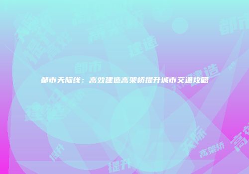 都市天际线：高效建造高架桥提升城市交通攻略