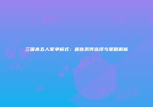 三国杀五人军争模式：最佳武将选择与策略解析