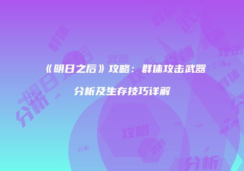 《明日之后》攻略：群体攻击武器分析及生存技巧详解