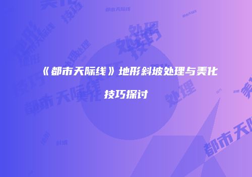 《都市天际线》地形斜坡处理与美化技巧探讨