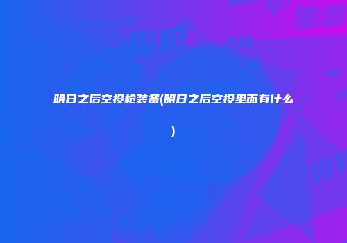明日之后空投枪装备(明日之后空投里面有什么)
