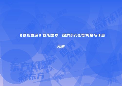 《梦幻西游》音乐世界：探索东方幻想风格与丰富元素