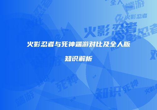 火影忍者与死神端游对比及全人版知识解析