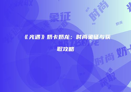 《光遇》奶卡奶龙：时尚象征与获取攻略
