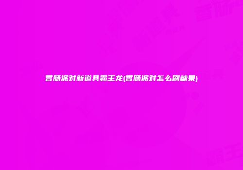 香肠派对新道具霸王龙(香肠派对怎么刷糖果)