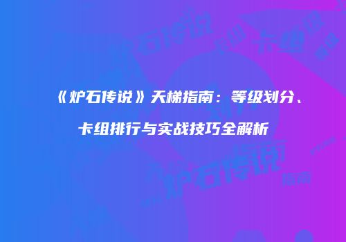 《炉石传说》天梯指南：等级划分、卡组排行与实战技巧全解析