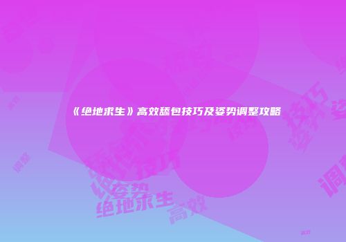 《绝地求生》高效舔包技巧及姿势调整攻略